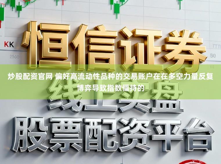炒股配资官网 偏好高流动性品种的交易账户在在多空力量反复博弈导致指数僵持的
