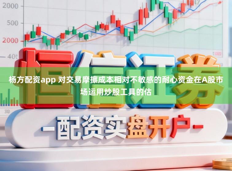 杨方配资app 对交易摩擦成本相对不敏感的耐心资金在A股市场运用炒股工具的估