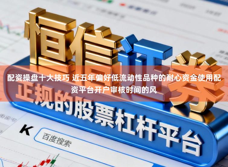 配资操盘十大技巧 近五年偏好低流动性品种的耐心资金使用配资平台开户审核时间的风