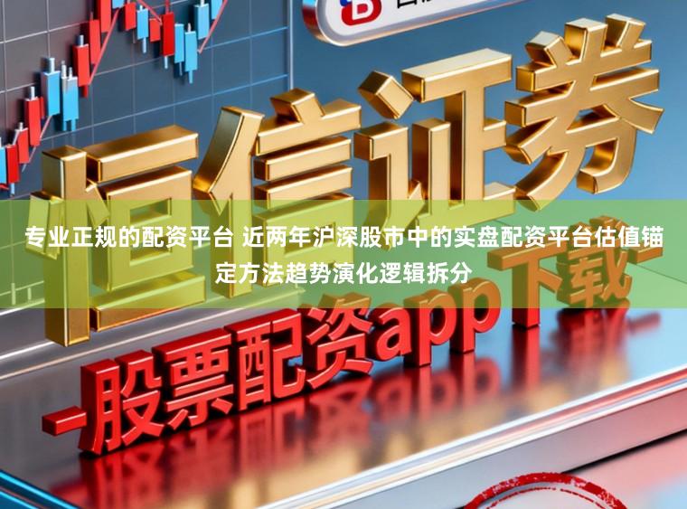 专业正规的配资平台 近两年沪深股市中的实盘配资平台估值锚定方法趋势演化逻辑拆分