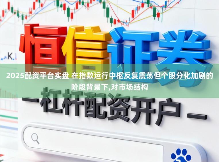 2025配资平台实盘 在指数运行中枢反复震荡但个股分化加剧的阶段背景下,对市场结构