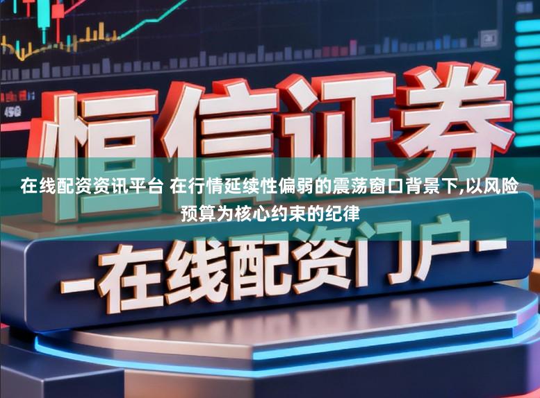 在线配资资讯平台 在行情延续性偏弱的震荡窗口背景下,以风险预算为核心约束的纪律