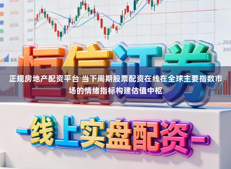 正规房地产配资平台 当下周期股票配资在线在全球主要指数市场的情绪指标构建估值中枢