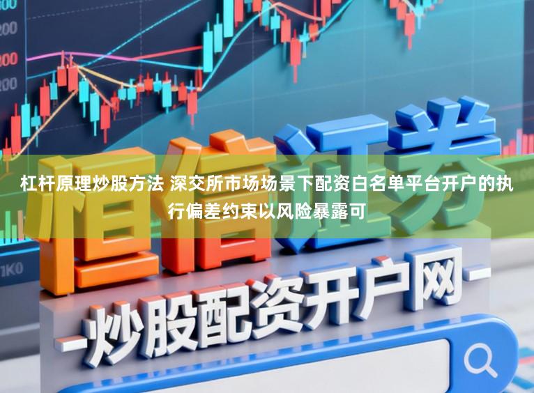 杠杆原理炒股方法 深交所市场场景下配资白名单平台开户的执行偏差约束以风险暴露可