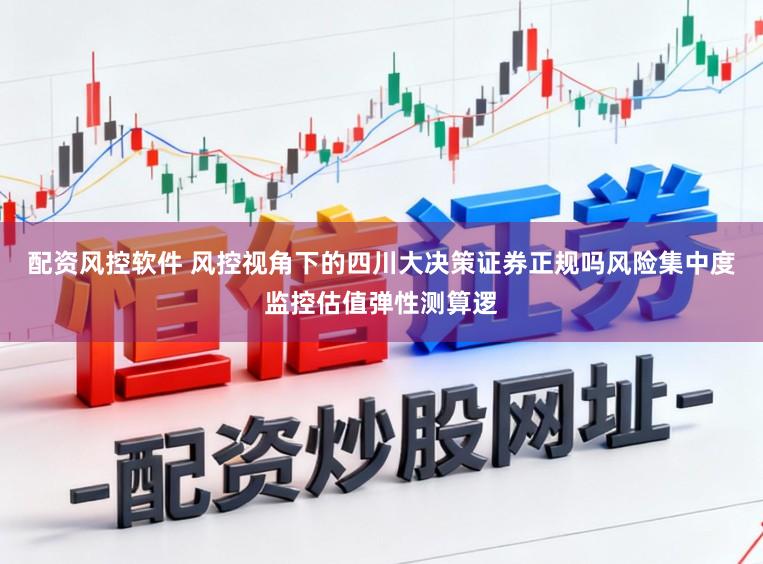 配资风控软件 风控视角下的四川大决策证券正规吗风险集中度监控估值弹性测算逻