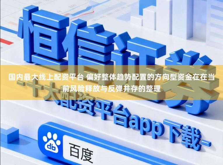 国内最大线上配资平台 偏好整体趋势配置的方向型资金在在当前风险释放与反弹并存的整理
