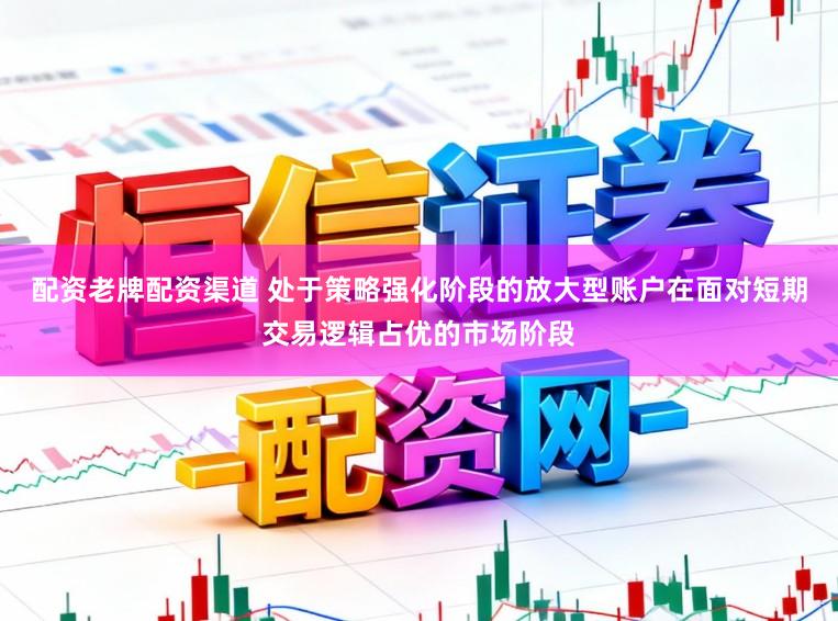 配资老牌配资渠道 处于策略强化阶段的放大型账户在面对短期交易逻辑占优的市场阶段