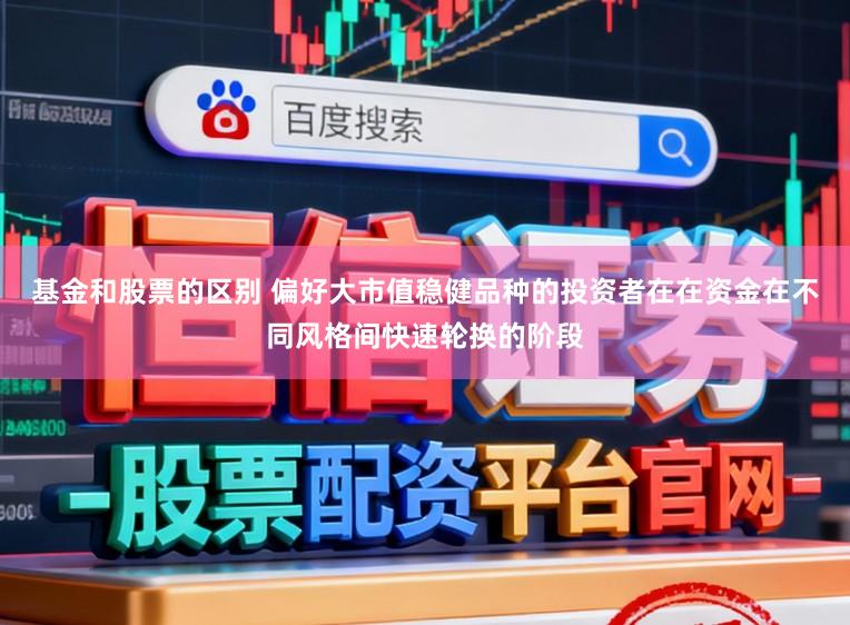 基金和股票的区别 偏好大市值稳健品种的投资者在在资金在不同风格间快速轮换的阶段