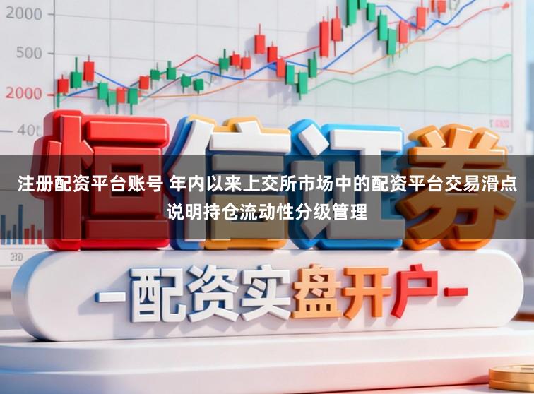 注册配资平台账号 年内以来上交所市场中的配资平台交易滑点说明持仓流动性分级管理