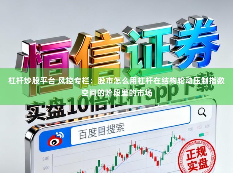 杠杆炒股平台 风控专栏：股市怎么用杠杆在结构轮动压制指数空间的阶段里的市场