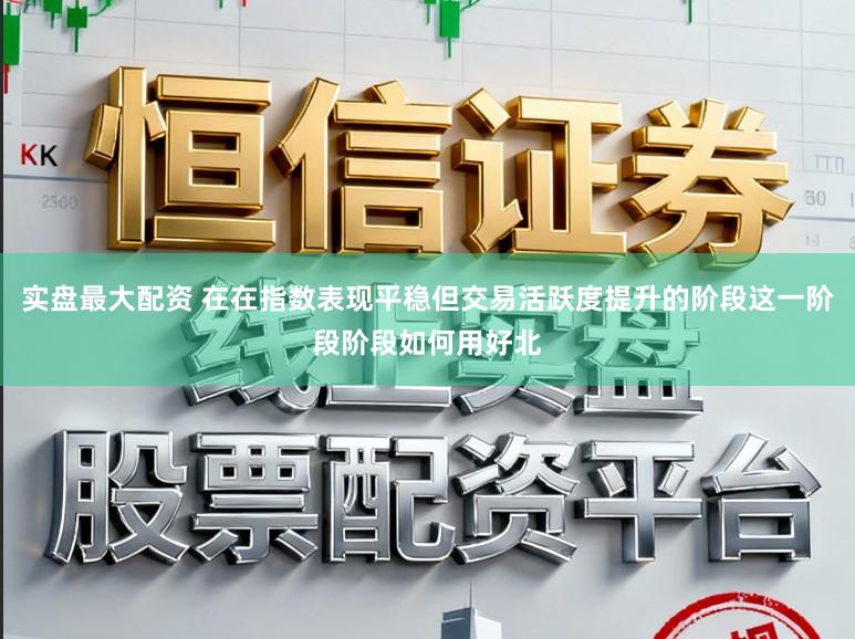 实盘最大配资 在在指数表现平稳但交易活跃度提升的阶段这一阶段阶段如何用好北