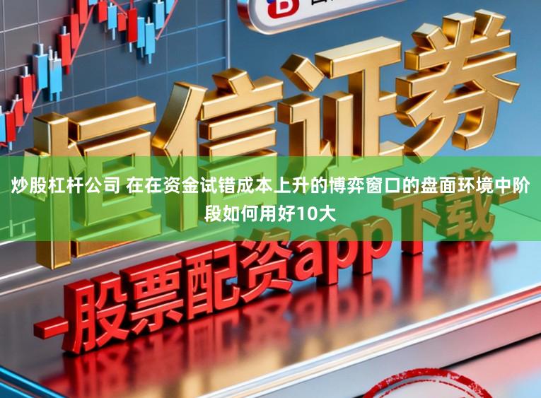 炒股杠杆公司 在在资金试错成本上升的博弈窗口的盘面环境中阶段如何用好10大