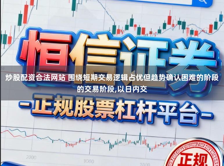 炒股配资合法网站 围绕短期交易逻辑占优但趋势确认困难的阶段的交易阶段,以日内交