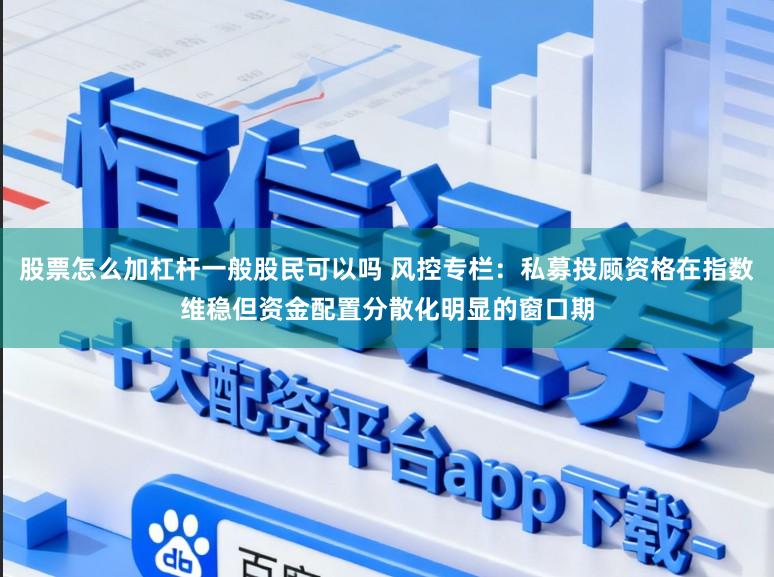 股票怎么加杠杆一般股民可以吗 风控专栏：私募投顾资格在指数维稳但资金配置分散化明显的窗口期