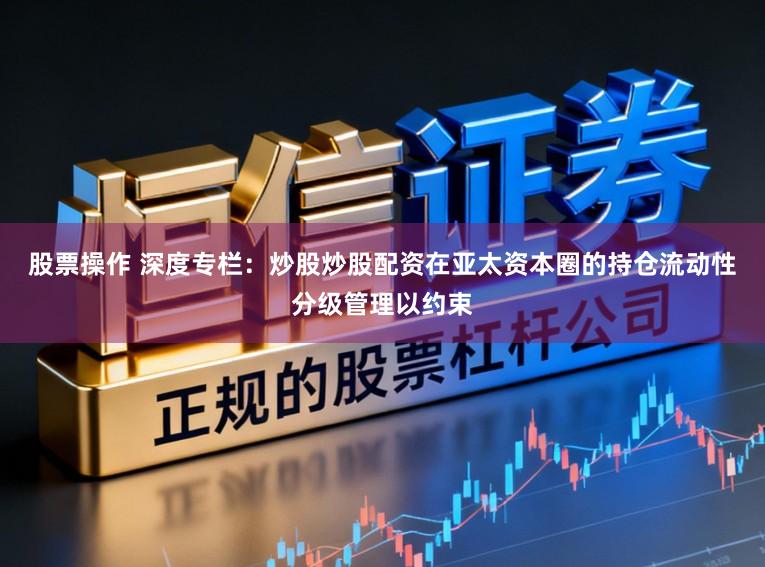 股票操作 深度专栏：炒股炒股配资在亚太资本圈的持仓流动性分级管理以约束