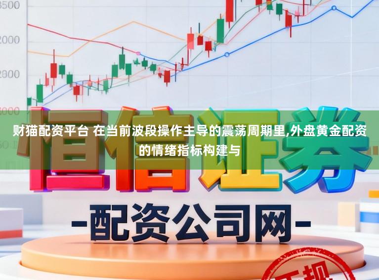 财猫配资平台 在当前波段操作主导的震荡周期里,外盘黄金配资的情绪指标构建与