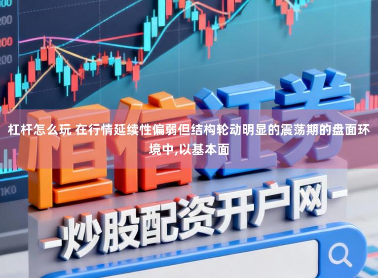 杠杆怎么玩 在行情延续性偏弱但结构轮动明显的震荡期的盘面环境中,以基本面