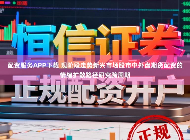 配资服务APP下载 现阶段走势新兴市场股市中外盘期货配资的情绪扩散路径研究跨周期