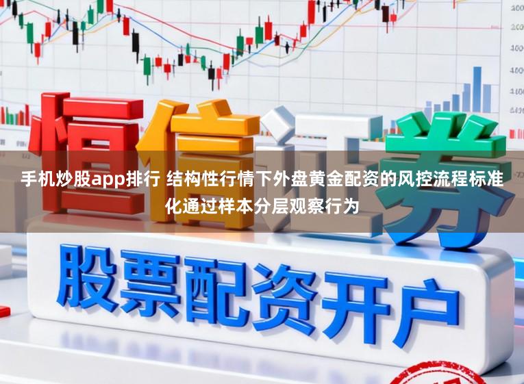手机炒股app排行 结构性行情下外盘黄金配资的风控流程标准化通过样本分层观察行为