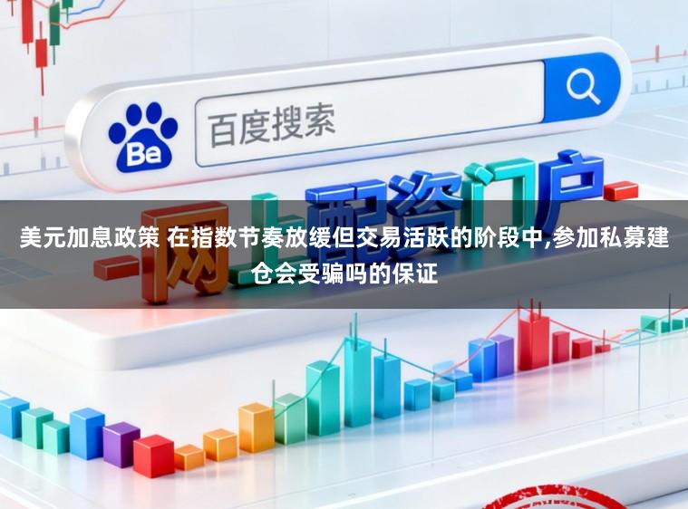 美元加息政策 在指数节奏放缓但交易活跃的阶段中,参加私募建仓会受骗吗的保证
