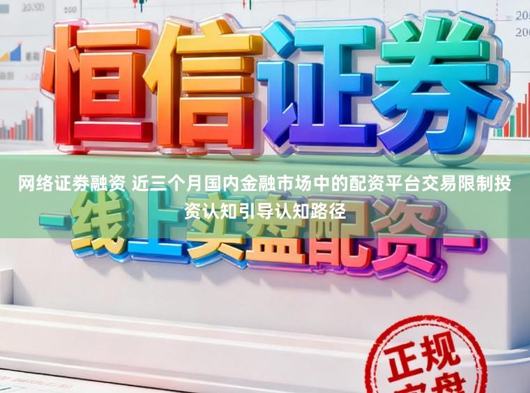 网络证劵融资 近三个月国内金融市场中的配资平台交易限制投资认知引导认知路径