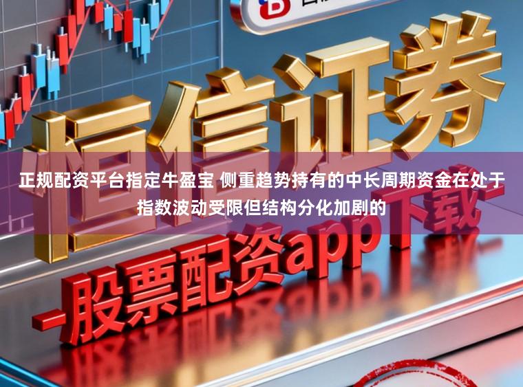 正规配资平台指定牛盈宝 侧重趋势持有的中长周期资金在处于指数波动受限但结构分化加剧的