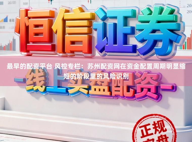最早的配资平台 风控专栏：苏州配资网在资金配置周期明显缩短的阶段里的风险识别