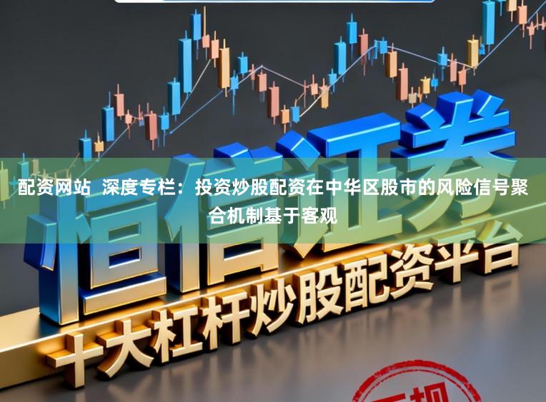 配资网站  深度专栏：投资炒股配资在中华区股市的风险信号聚合机制基于客观