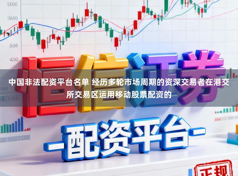 中国非法配资平台名单 经历多轮市场周期的资深交易者在港交所交易区运用移动股票配资的