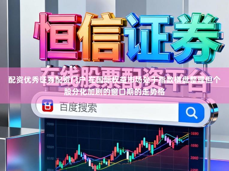 配资优秀证券配资门户 在国际权益市场处于指数横盘整理但个股分化加剧的窗口期的走势格