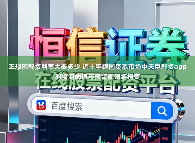 正规的配资利率大概多少 近十年跨国资本市场中天臣配资app的监测阈值与预警规则结构变