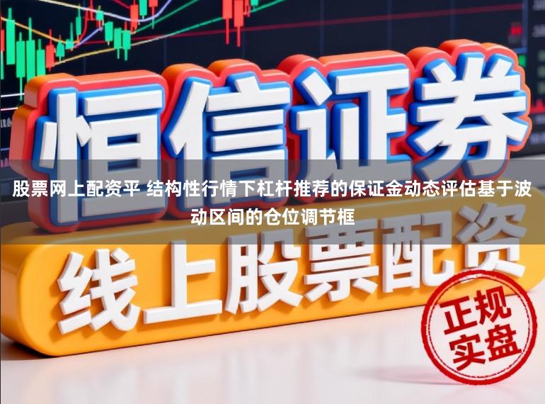 股票网上配资平 结构性行情下杠杆推荐的保证金动态评估基于波动区间的仓位调节框