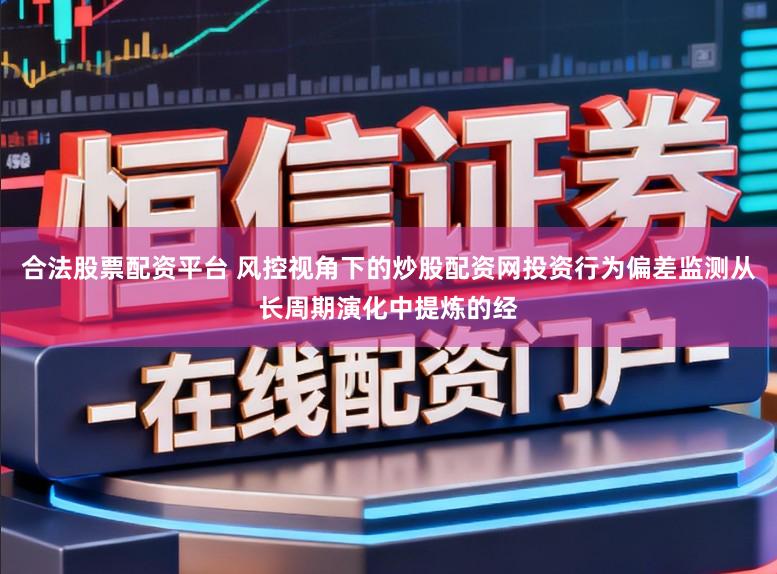 合法股票配资平台 风控视角下的炒股配资网投资行为偏差监测从长周期演化中提炼的经