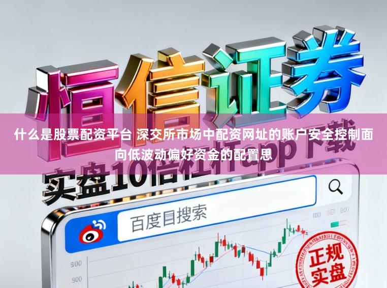 什么是股票配资平台 深交所市场中配资网址的账户安全控制面向低波动偏好资金的配置思