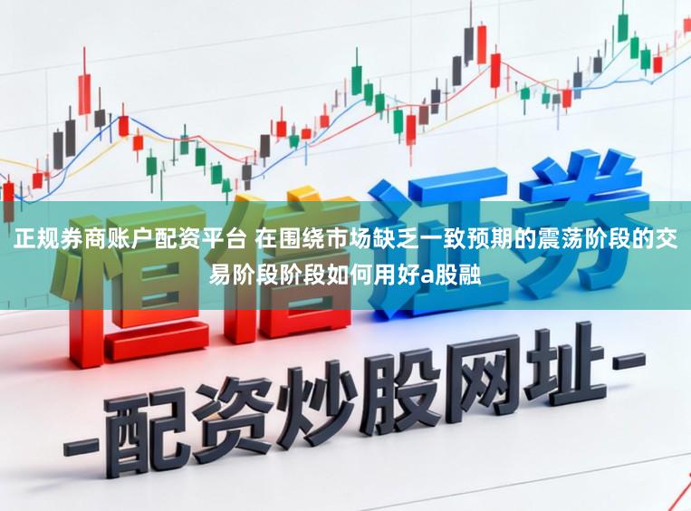 正规券商账户配资平台 在围绕市场缺乏一致预期的震荡阶段的交易阶段阶段如何用好a股融