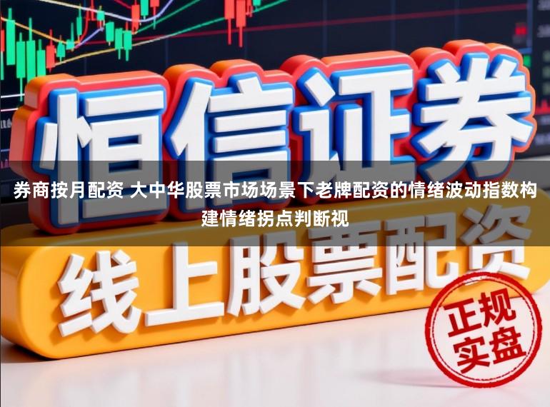 券商按月配资 大中华股票市场场景下老牌配资的情绪波动指数构建情绪拐点判断视