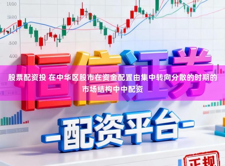 股票配资投 在中华区股市在资金配置由集中转向分散的时期的市场结构中中配资