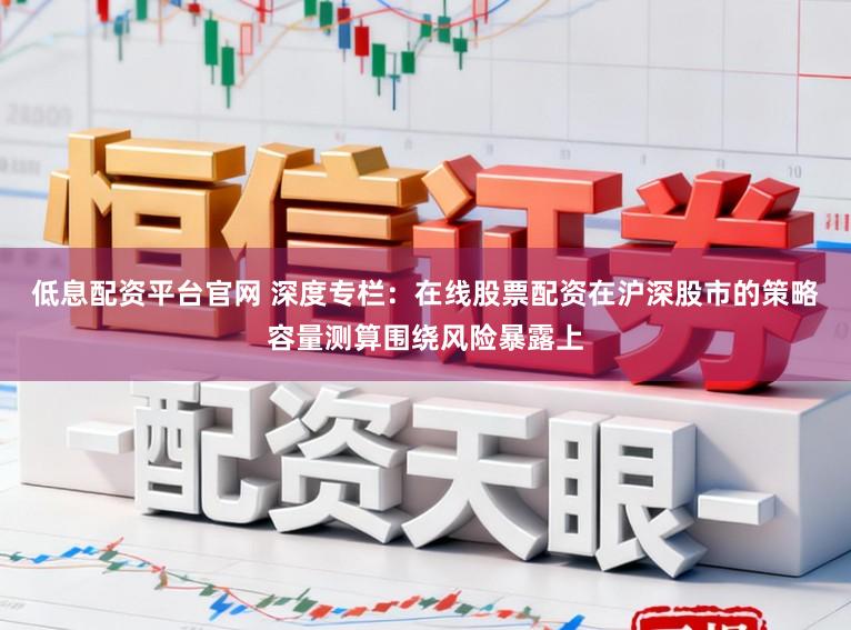低息配资平台官网 深度专栏：在线股票配资在沪深股市的策略容量测算围绕风险暴露上