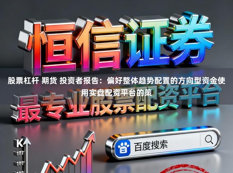 股票杠杆 期货 投资者报告：偏好整体趋势配置的方向型资金使用实盘配资平台的策