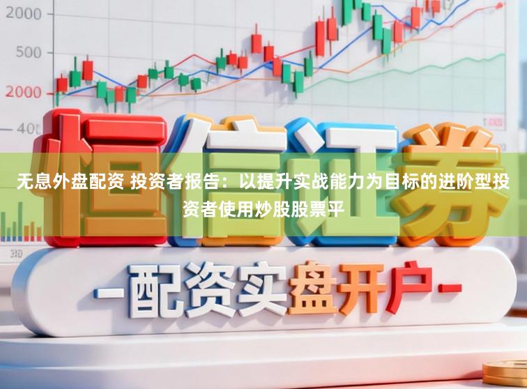 无息外盘配资 投资者报告：以提升实战能力为目标的进阶型投资者使用炒股股票平