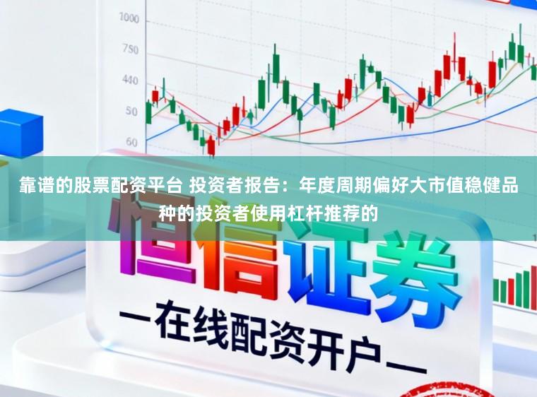 靠谱的股票配资平台 投资者报告：年度周期偏好大市值稳健品种的投资者使用杠杆推荐的