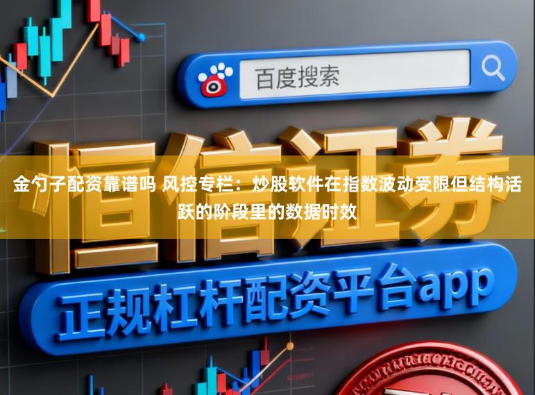 金勺子配资靠谱吗 风控专栏：炒股软件在指数波动受限但结构活跃的阶段里的数据时效