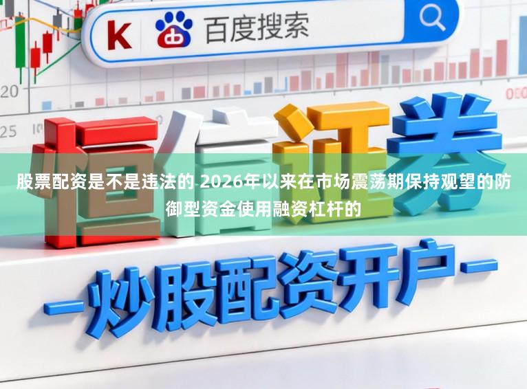股票配资是不是违法的 2026年以来在市场震荡期保持观望的防御型资金使用融资杠杆的
