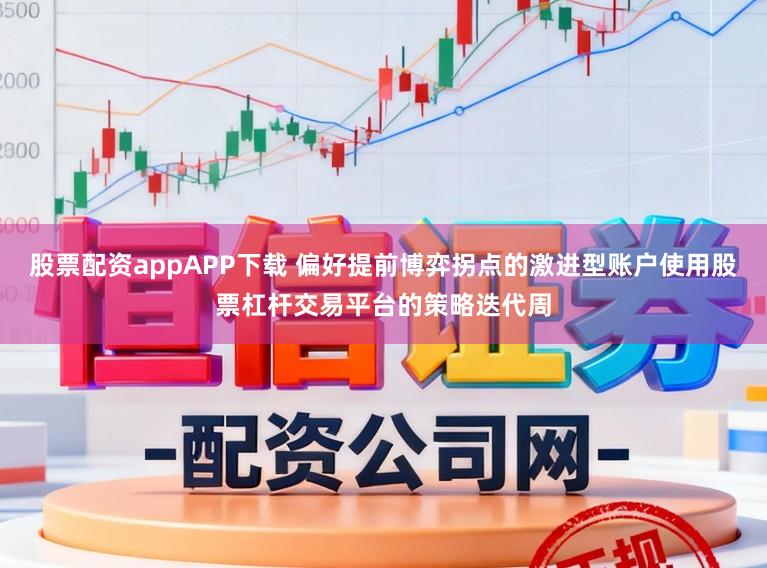 股票配资appAPP下载 偏好提前博弈拐点的激进型账户使用股票杠杆交易平台的策略迭代周
