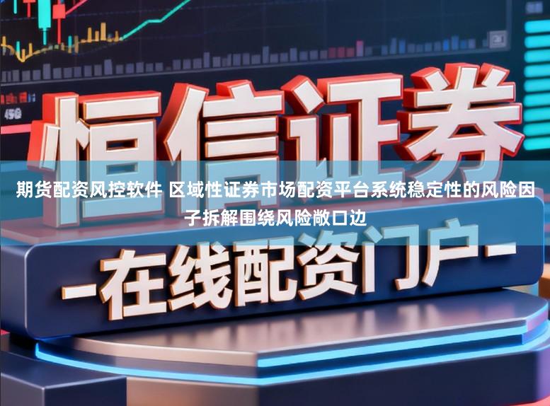 期货配资风控软件 区域性证券市场配资平台系统稳定性的风险因子拆解围绕风险敞口边