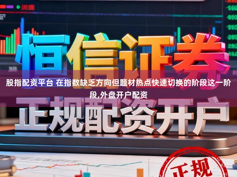 股指配资平台 在指数缺乏方向但题材热点快速切换的阶段这一阶段,外盘开户配资