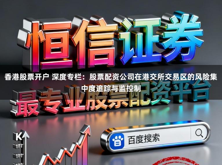 香港股票开户 深度专栏：股票配资公司在港交所交易区的风险集中度追踪与监控制
