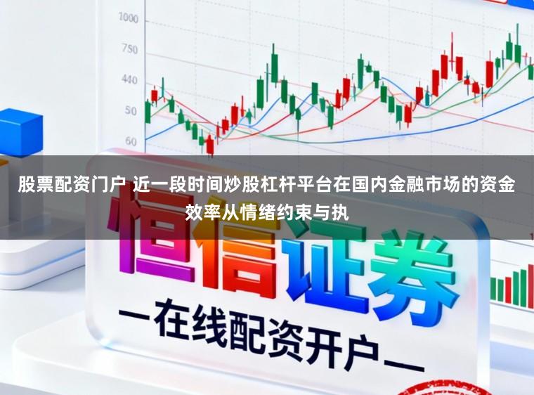 股票配资门户 近一段时间炒股杠杆平台在国内金融市场的资金效率从情绪约束与执