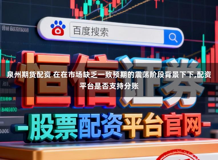 泉州期货配资 在在市场缺乏一致预期的震荡阶段背景下下,配资平台是否支持分账