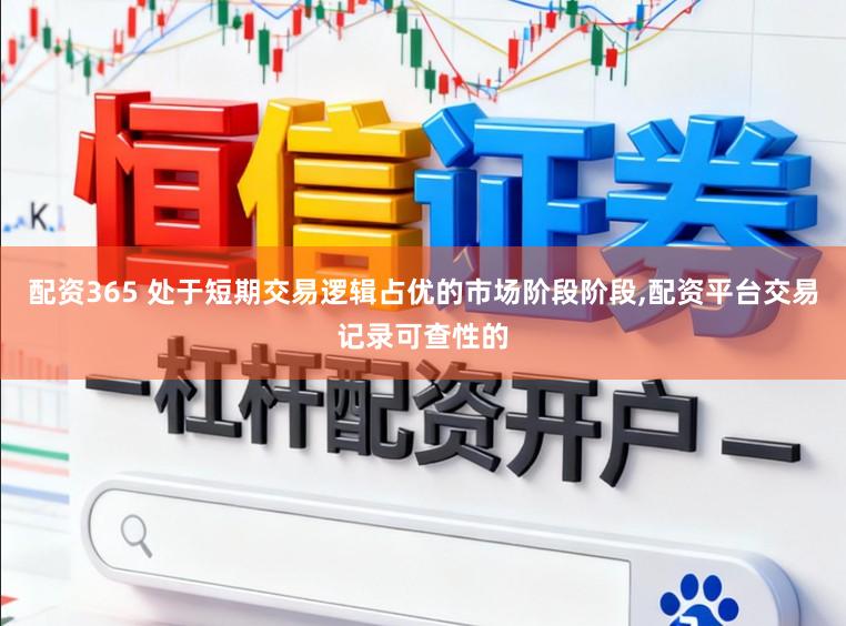 配资365 处于短期交易逻辑占优的市场阶段阶段,配资平台交易记录可查性的